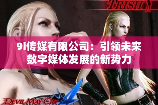 9i传媒有限公司：引领未来数字媒体发展的新势力