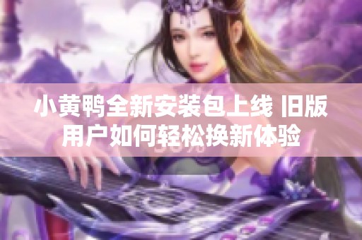 小黄鸭全新安装包上线 旧版用户如何轻松换新体验