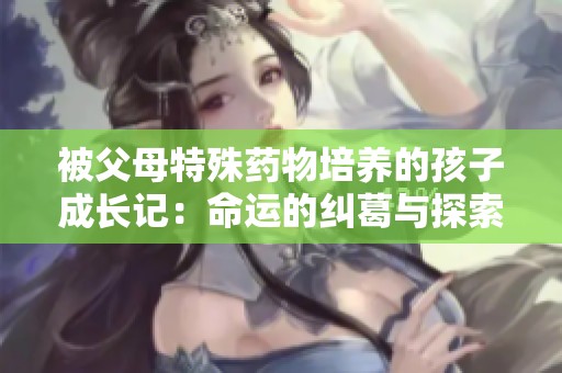被父母特殊药物培养的孩子成长记：命运的纠葛与探索