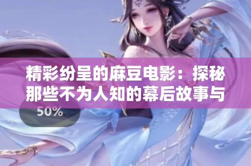 精彩纷呈的麻豆电影：探秘那些不为人知的幕后故事与魅力