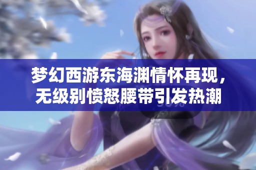 梦幻西游东海渊情怀再现，无级别愤怒腰带引发热潮