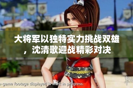 大将军以独特实力挑战双雄，沈清歌迎战精彩对决