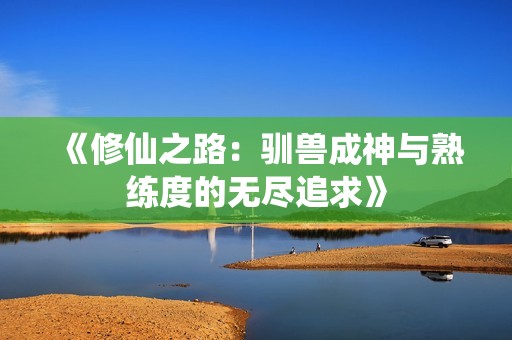 《修仙之路：驯兽成神与熟练度的无尽追求》