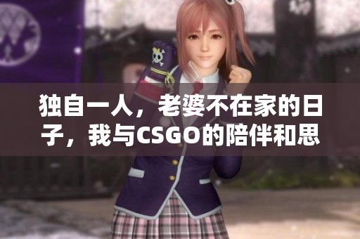 独自一人，老婆不在家的日子，我与CSGO的陪伴和思考