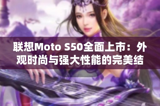 联想Moto S50全面上市：外观时尚与强大性能的完美结合