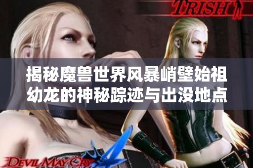 揭秘魔兽世界风暴峭壁始祖幼龙的神秘踪迹与出没地点