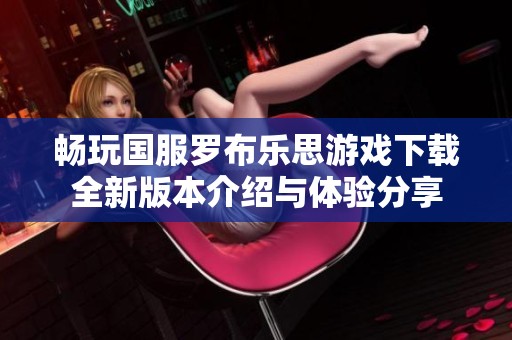 畅玩国服罗布乐思游戏下载全新版本介绍与体验分享