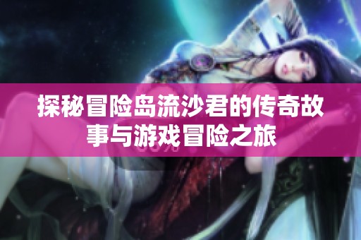 探秘冒险岛流沙君的传奇故事与游戏冒险之旅