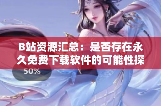 B站资源汇总：是否存在永久免费下载软件的可能性探索