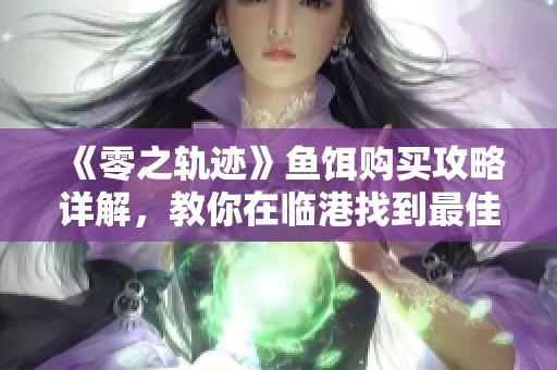 《零之轨迹》鱼饵购买攻略详解，教你在临港找到最佳渠道