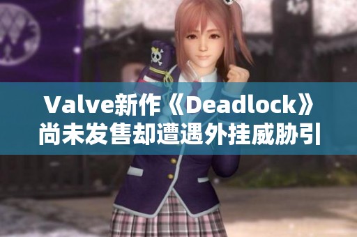Valve新作《Deadlock》尚未发售却遭遇外挂威胁引发关注