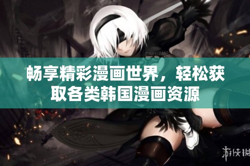 畅享精彩漫画世界，轻松获取各类韩国漫画资源