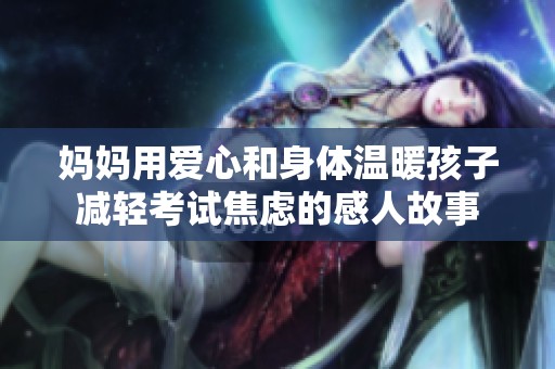 妈妈用爱心和身体温暖孩子减轻考试焦虑的感人故事