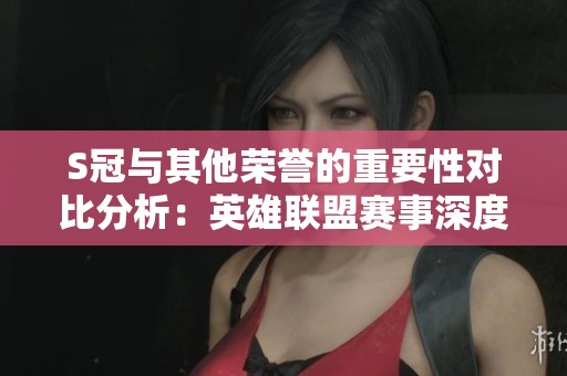 S冠与其他荣誉的重要性对比分析：英雄联盟赛事深度探讨
