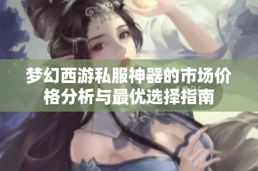 梦幻西游私服神器的市场价格分析与最优选择指南