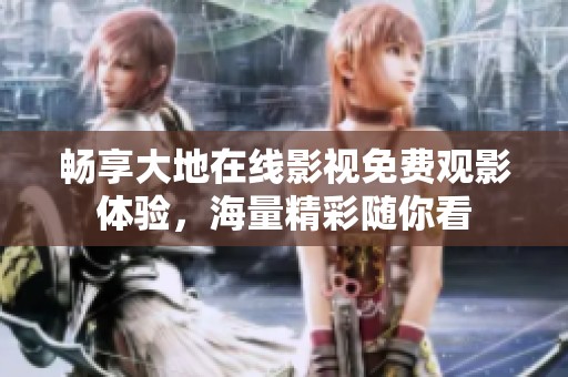 畅享大地在线影视免费观影体验，海量精彩随你看