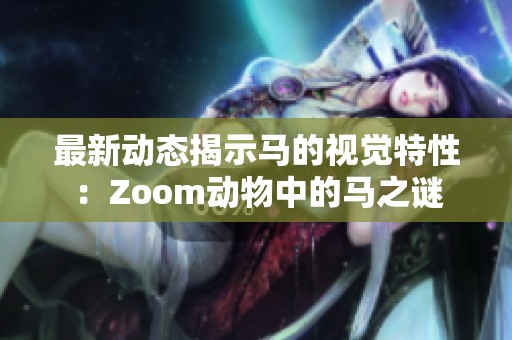 最新动态揭示马的视觉特性：Zoom动物中的马之谜