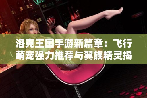 洛克王国手游新篇章：飞行萌宠强力推荐与翼族精灵揭秘