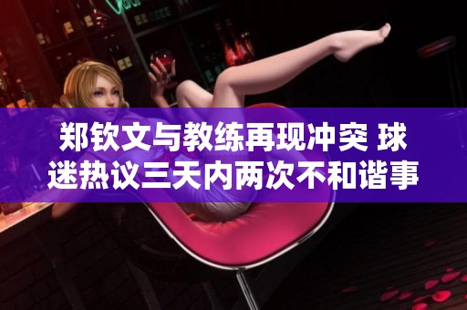郑钦文与教练再现冲突 球迷热议三天内两次不和谐事件