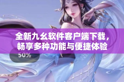 全新九幺软件客户端下载，畅享多种功能与便捷体验