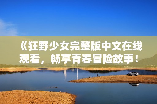 《狂野少女完整版中文在线观看，畅享青春冒险故事！》