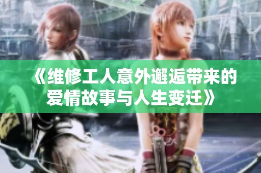 《维修工人意外邂逅带来的爱情故事与人生变迁》