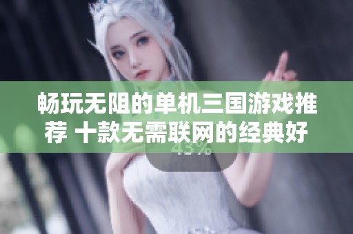 畅玩无阻的单机三国游戏推荐 十款无需联网的经典好游