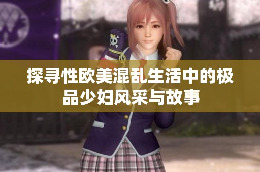 探寻性欧美混乱生活中的极品少妇风采与故事