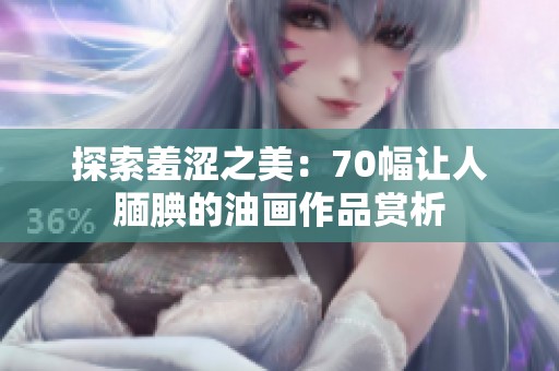 探索羞涩之美：70幅让人腼腆的油画作品赏析