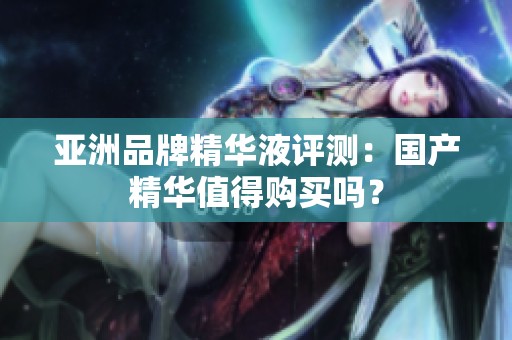 亚洲品牌精华液评测：国产精华值得购买吗？