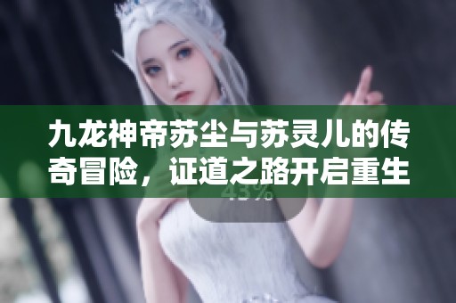九龙神帝苏尘与苏灵儿的传奇冒险，证道之路开启重生之旅