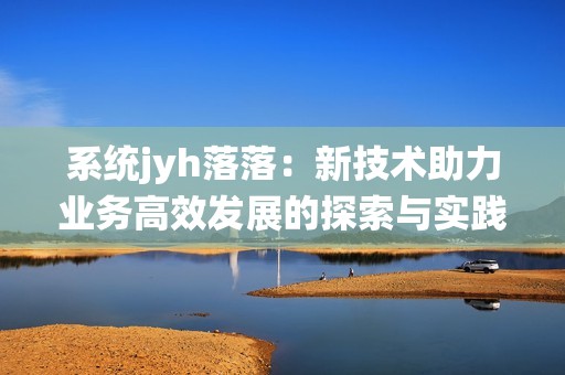 系统jyh落落：新技术助力业务高效发展的探索与实践