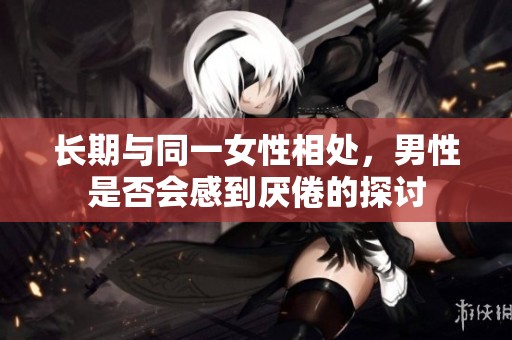 长期与同一女性相处，男性是否会感到厌倦的探讨
