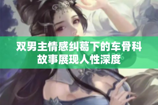 双男主情感纠葛下的车骨科故事展现人性深度