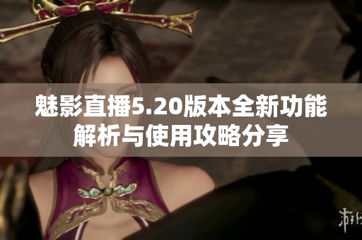 魅影直播5.20版本全新功能解析与使用攻略分享