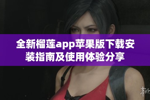 全新榴莲app苹果版下载安装指南及使用体验分享