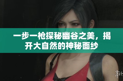 一步一枪探秘幽谷之美，揭开大自然的神秘面纱