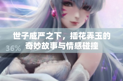 世子威严之下，插花弄玉的奇妙故事与情感碰撞