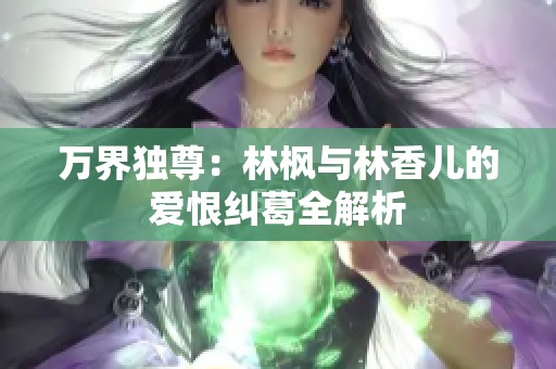 万界独尊：林枫与林香儿的爱恨纠葛全解析