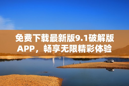 免费下载最新版9.1破解版APP，畅享无限精彩体验