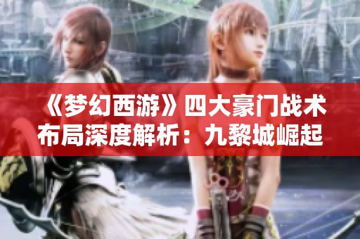 《梦幻西游》四大豪门战术布局深度解析：九黎城崛起的背后秘辛揭秘