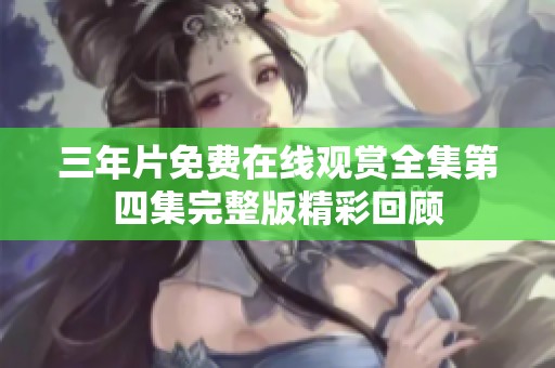 三年片免费在线观赏全集第四集完整版精彩回顾