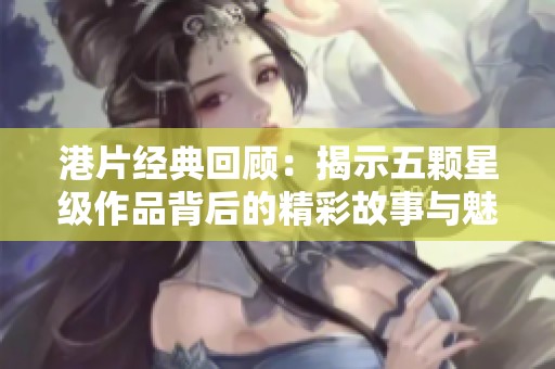 港片经典回顾：揭示五颗星级作品背后的精彩故事与魅力