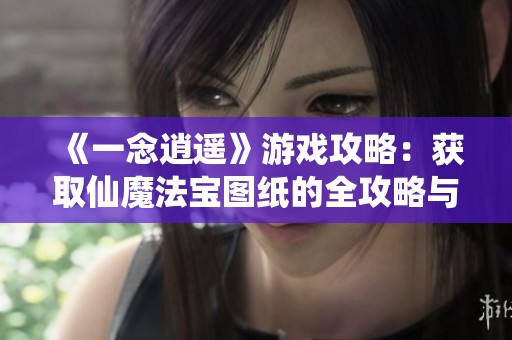 《一念逍遥》游戏攻略：获取仙魔法宝图纸的全攻略与技巧分享