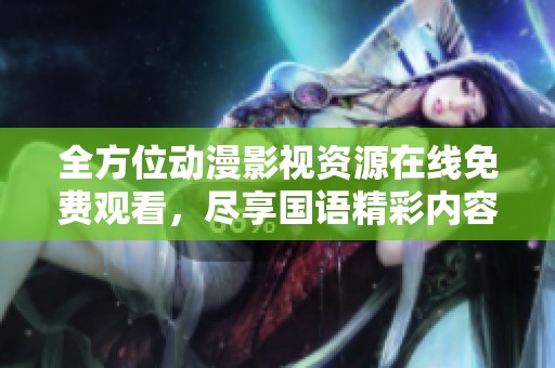 全方位动漫影视资源在线免费观看，尽享国语精彩内容