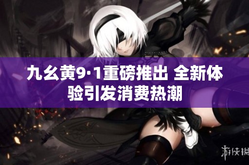 九幺黄9·1重磅推出 全新体验引发消费热潮