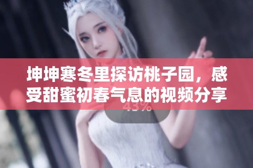 坤坤寒冬里探访桃子园，感受甜蜜初春气息的视频分享
