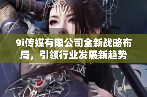 9i传媒有限公司全新战略布局，引领行业发展新趋势