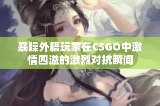 暴躁外籍玩家在CSGO中激情四溢的激烈对抗瞬间