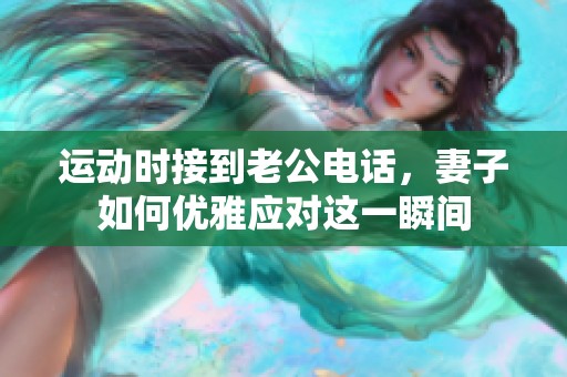 运动时接到老公电话，妻子如何优雅应对这一瞬间